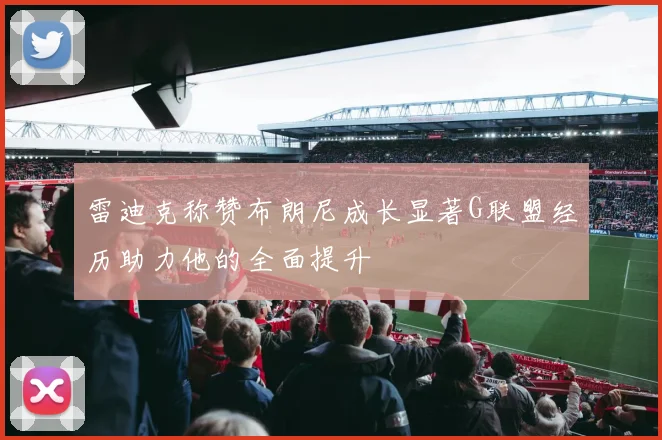 雷迪克称赞布朗尼成长显著G联盟经历助力他的全面提升