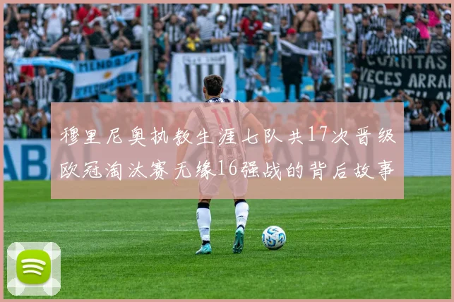 穆里尼奥执教生涯七队共17次晋级欧冠淘汰赛无缘16强战的背后故事