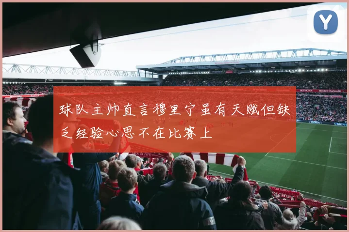 球队主帅直言穆里宁虽有天赋但缺乏经验心思不在比赛上