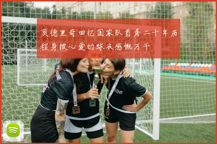 莫德里奇回忆国家队首秀二十年历程身披心爱的球衣感慨万千