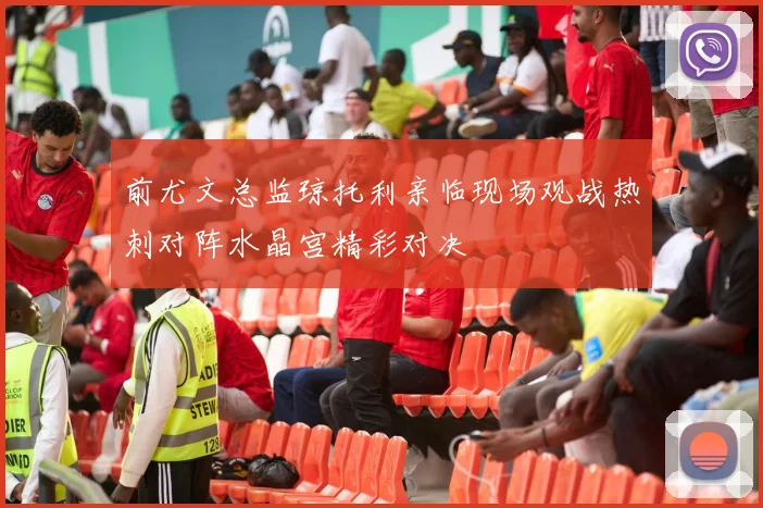 前尤文总监琼托利亲临现场观战热刺对阵水晶宫精彩对决