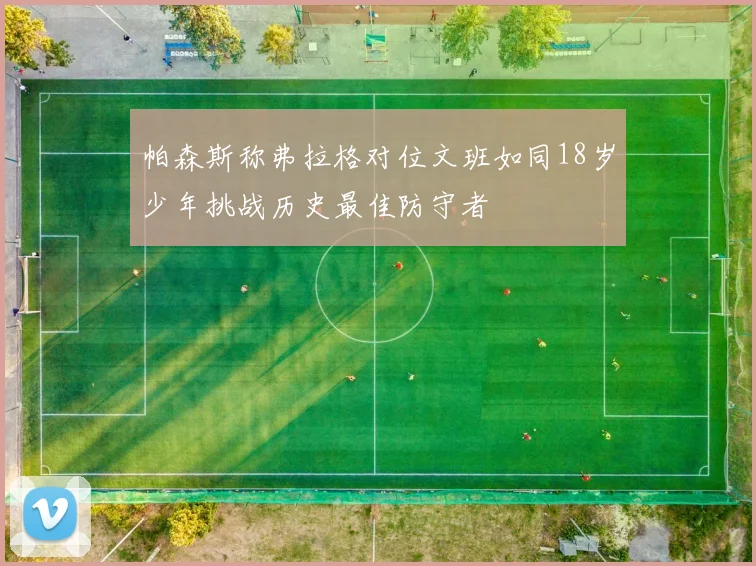 帕森斯称弗拉格对位文班如同18岁少年挑战历史最佳防守者