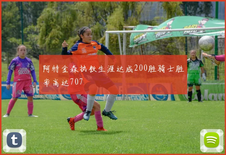 阿特金森执教生涯达成200胜骑士胜率高达707