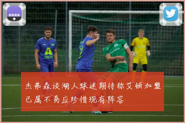 杰弗森谈湖人球迷期待称艾顿加盟已属不易应珍惜现有阵容
