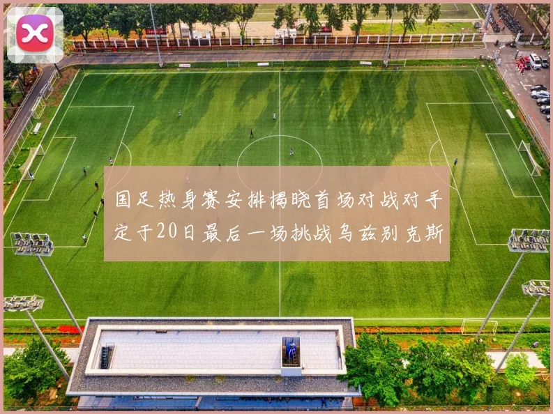国足热身赛安排揭晓首场对战对手定于20日最后一场挑战乌兹别克斯坦