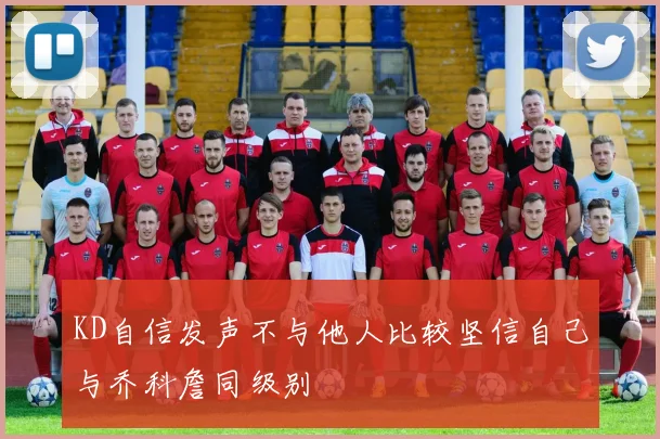 KD自信发声不与他人比较坚信自己与乔科詹同级别