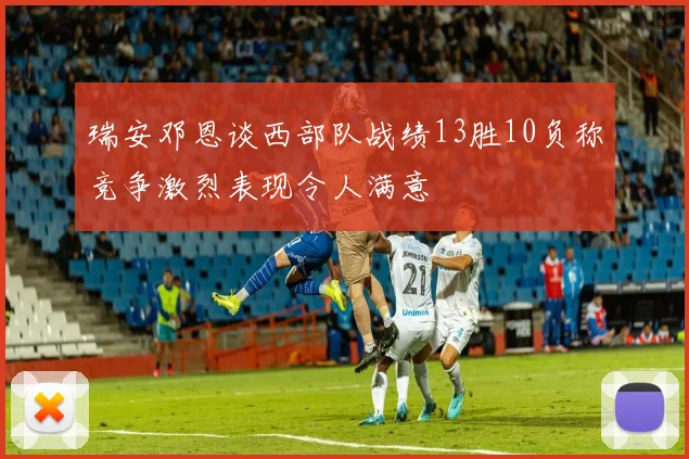 瑞安邓恩谈西部队战绩13胜10负称竞争激烈表现令人满意