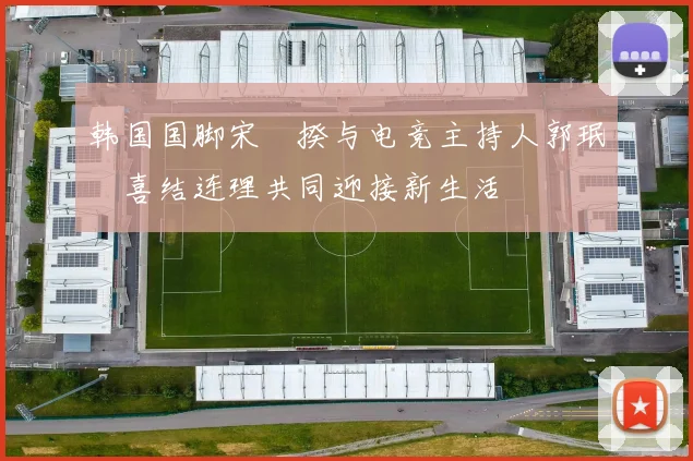 韩国国脚宋旻揆与电竞主持人郭珉瑄喜结连理共同迎接新生活