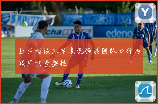 杜兰特谈末节表现强调团队合作与减压的重要性