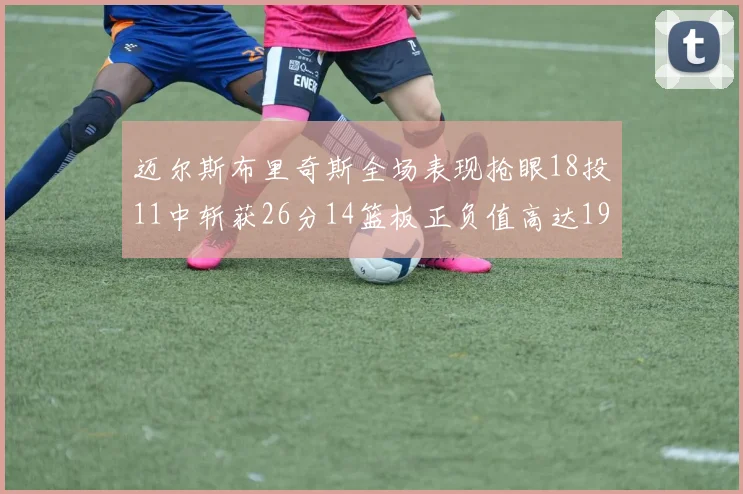 迈尔斯布里奇斯全场表现抢眼18投11中斩获26分14篮板正负值高达19