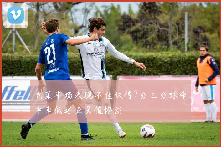 克莱半场表现不佳仅得7分三分球命中率低迷正负值惨淡
