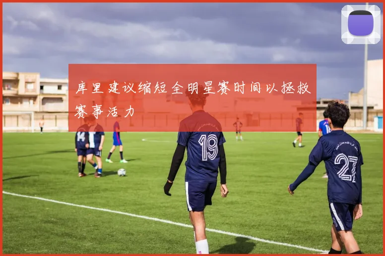 库里建议缩短全明星赛时间以拯救赛事活力