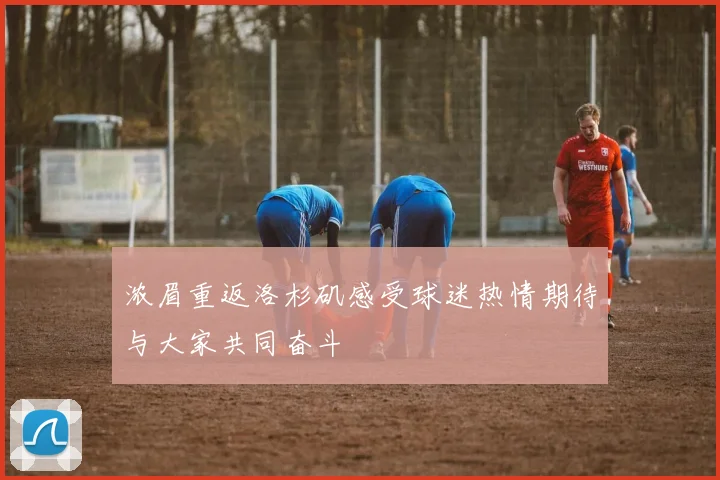 浓眉重返洛杉矶感受球迷热情期待与大家共同奋斗