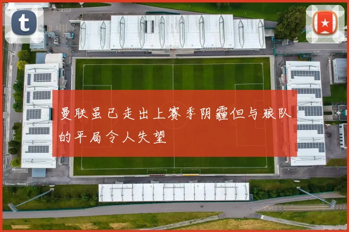 曼联虽已走出上赛季阴霾但与狼队的平局令人失望