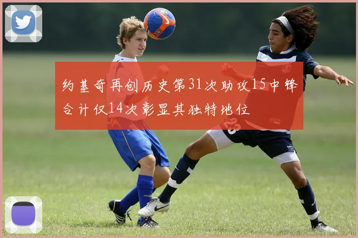 约基奇再创历史第31次助攻15中锋合计仅14次彰显其独特地位