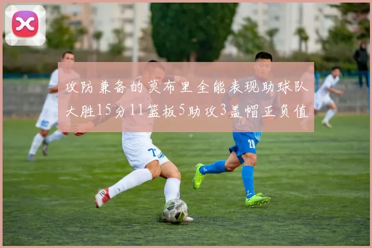 攻防兼备的莫布里全能表现助球队大胜15分11篮板5助攻3盖帽正负值高达27