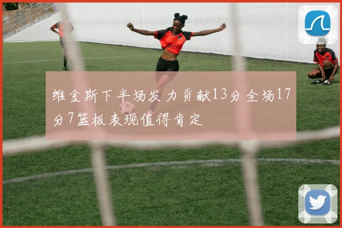 维金斯下半场发力贡献13分全场17分7篮板表现值得肯定