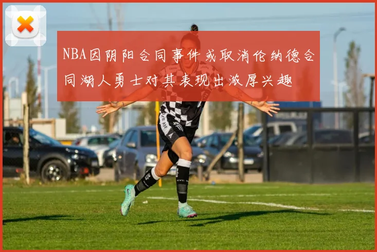 NBA因阴阳合同事件或取消伦纳德合同湖人勇士对其表现出浓厚兴趣