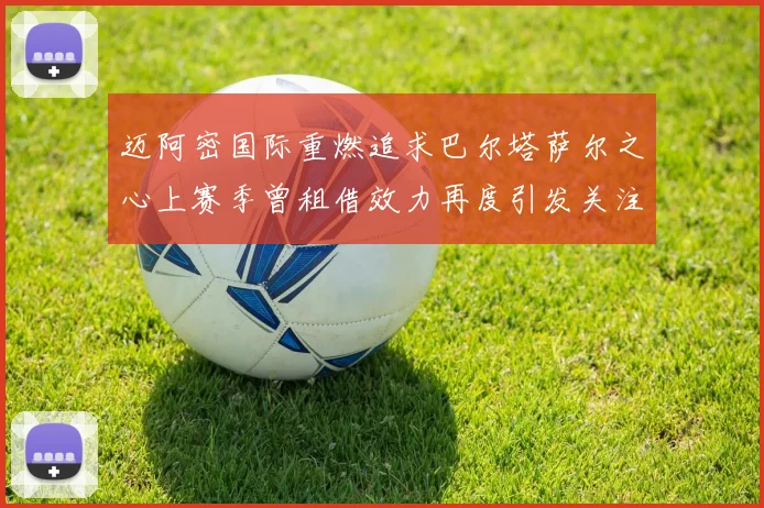 迈阿密国际重燃追求巴尔塔萨尔之心上赛季曾租借效力再度引发关注