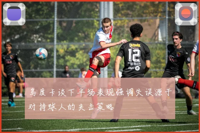 乌度卡谈下半场表现强调失误源于对持球人的夹击策略