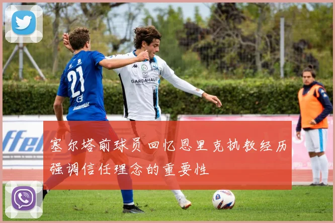 塞尔塔前球员回忆恩里克执教经历强调信任理念的重要性