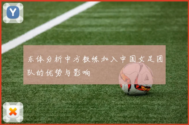 东体分析中方教练加入中国女足团队的优势与影响
