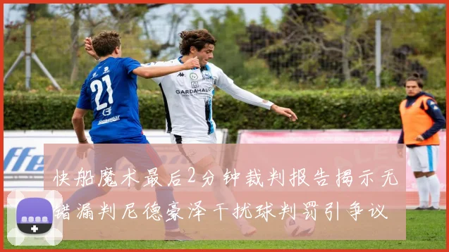 快船魔术最后2分钟裁判报告揭示无错漏判尼德豪泽干扰球判罚引争议