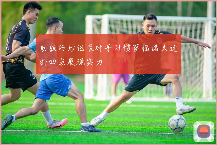 助教巧妙记录对手习惯萨福诺夫连扑四点展现实力