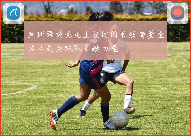 里斯强调无论上场时间长短都要全力以赴为球队贡献力量