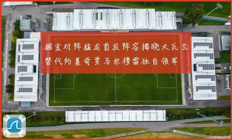 掘金对阵猛龙首发阵容揭晓大瓦兰替代约基奇贾马尔穆雷独自领军