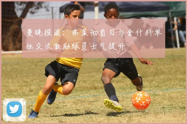 曼晚报道：弗莱彻首日与舍什科单独交流激励球员士气提升