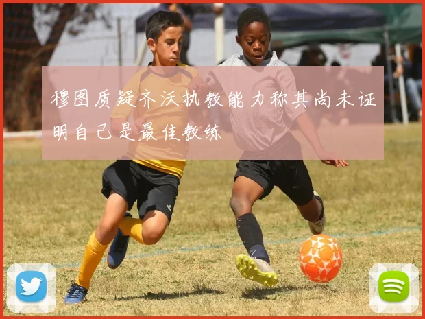 穆图质疑齐沃执教能力称其尚未证明自己是最佳教练