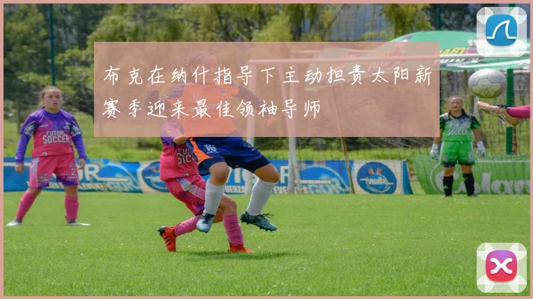 布克在纳什指导下主动担责太阳新赛季迎来最佳领袖导师