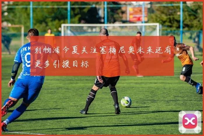 利物浦今夏关注塞梅尼奥未来还有更多引援目标